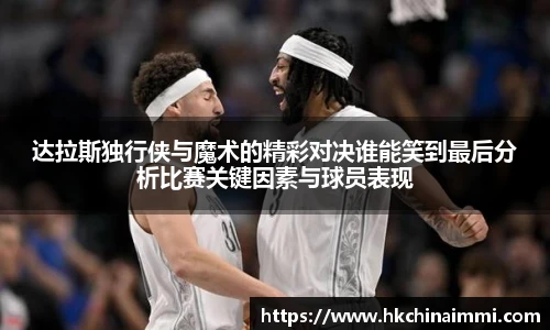 达拉斯独行侠与魔术的精彩对决谁能笑到最后分析比赛关键因素与球员表现