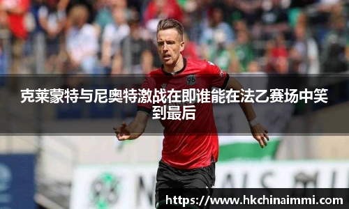 克莱蒙特与尼奥特激战在即谁能在法乙赛场中笑到最后