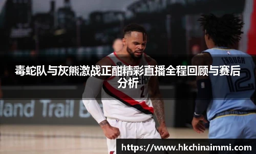 毒蛇队与灰熊激战正酣精彩直播全程回顾与赛后分析